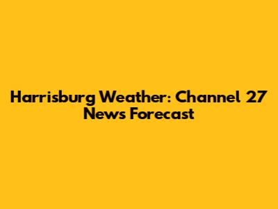 Harrisburg Weather: Channel 27 News Forecast