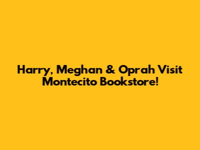 Harry, Meghan & Oprah Visit Montecito Bookstore!