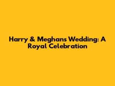 Harry & Meghan's Wedding: A Royal Celebration
