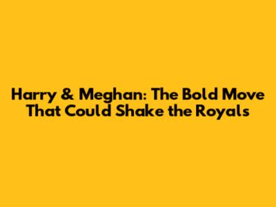 Harry & Meghan: The Bold Move That Could Shake the Royals