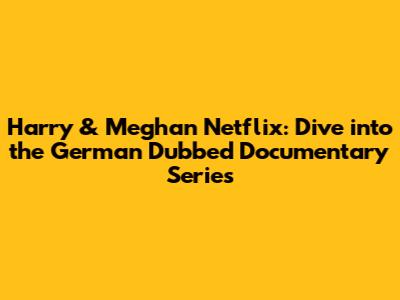 Harry & Meghan Netflix: Dive into the German Dubbed Documentary Series