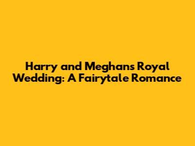 Harry and Meghan's Royal Wedding: A Fairytale Romance
