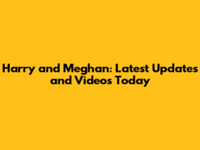 Harry and Meghan: Latest Updates and Videos Today