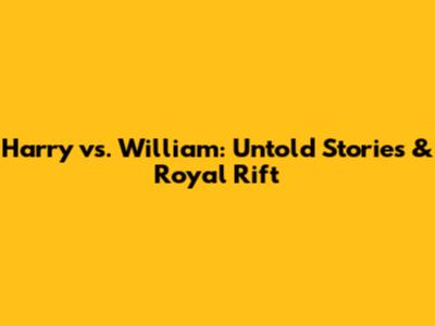 Harry vs. William: Untold Stories & Royal Rift