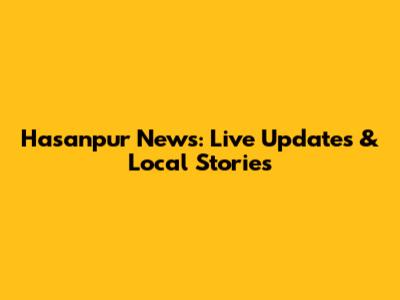 Hasanpur News: Live Updates & Local Stories