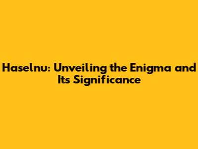 Haselnu: Unveiling the Enigma and Its Significance