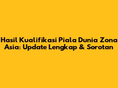 Hasil Kualifikasi Piala Dunia Zona Asia: Update Lengkap & Sorotan