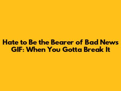 Hate to Be the Bearer of Bad News GIF: When You Gotta Break It