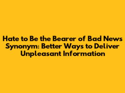 Hate to Be the Bearer of Bad News Synonym: Better Ways to Deliver Unpleasant Information