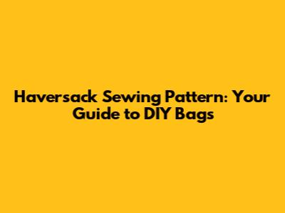 Haversack Sewing Pattern: Your Guide to DIY Bags