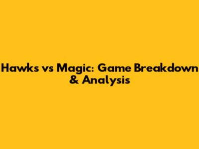 Hawks vs Magic: Game Breakdown & Analysis