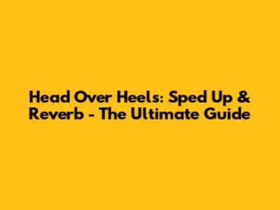 Head Over Heels: Sped Up & Reverb - The Ultimate Guide