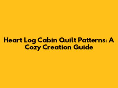 Heart Log Cabin Quilt Patterns: A Cozy Creation Guide