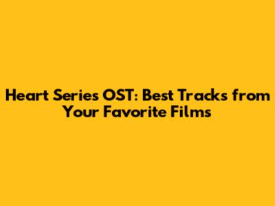 Heart Series OST: Best Tracks from Your Favorite Films