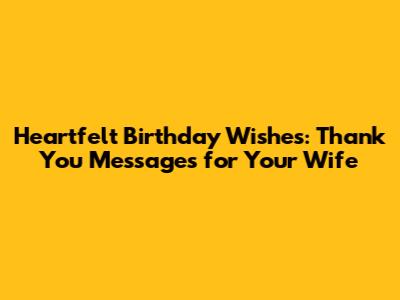 Heartfelt Birthday Wishes: Thank You Messages for Your Wife