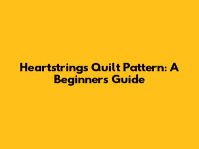 Heartstrings Quilt Pattern: A Beginner's Guide