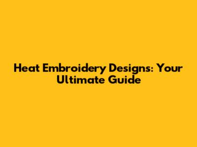 Heat Embroidery Designs: Your Ultimate Guide