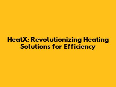 HeatX: Revolutionizing Heating Solutions for Efficiency