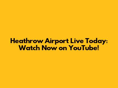 Heathrow Airport Live Today: Watch Now on YouTube!