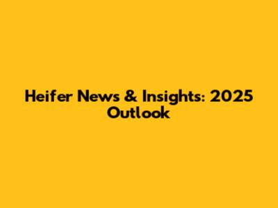 Heifer News & Insights: 2025 Outlook
