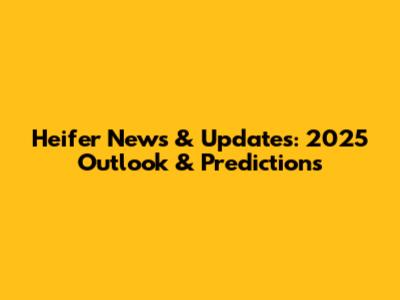 Heifer News & Updates: 2025 Outlook & Predictions