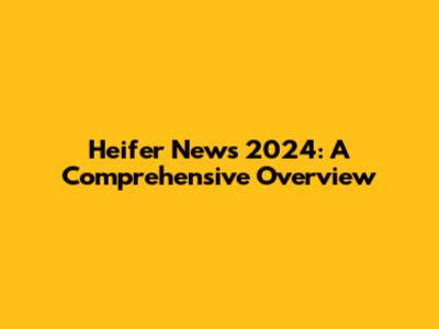 Heifer News 2024: A Comprehensive Overview