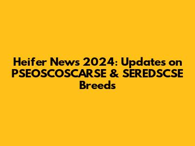 Heifer News 2024: Updates on PSEOSCOSCARSE & SEREDSCSE Breeds