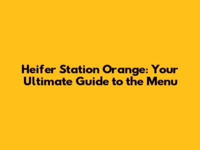 Heifer Station Orange: Your Ultimate Guide to the Menu
