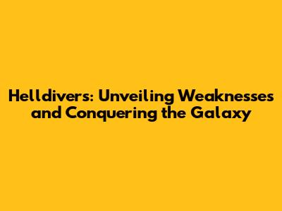 Helldivers: Unveiling Weaknesses and Conquering the Galaxy