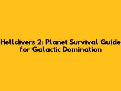 Helldivers 2: Planet Survival Guide for Galactic Domination