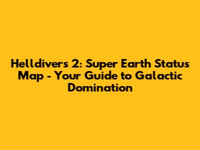 Helldivers 2: Super Earth Status Map - Your Guide to Galactic Domination