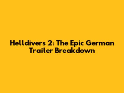 Helldivers 2: The Epic German Trailer Breakdown