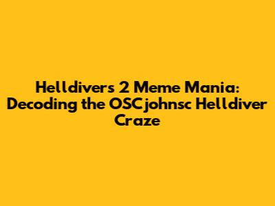 Helldivers 2 Meme Mania: Decoding the OSCjohnsc Helldiver Craze