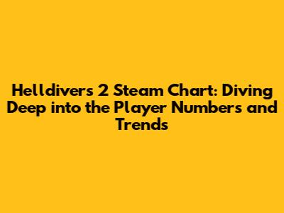 Helldivers 2 Steam Chart: Diving Deep into the Player Numbers and Trends