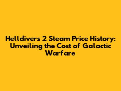 Helldivers 2 Steam Price History: Unveiling the Cost of Galactic Warfare