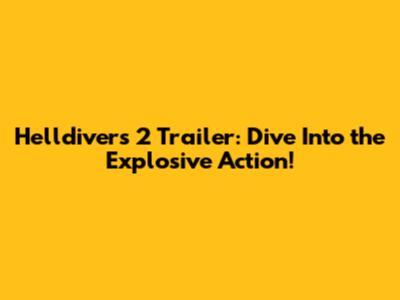 Helldivers 2 Trailer: Dive Into the Explosive Action!