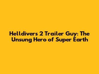 Helldivers 2 Trailer Guy: The Unsung Hero of Super Earth