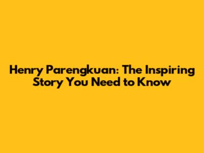Henry Parengkuan: The Inspiring Story You Need to Know