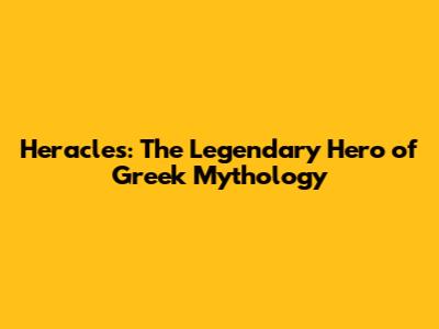 Heracles: The Legendary Hero of Greek Mythology