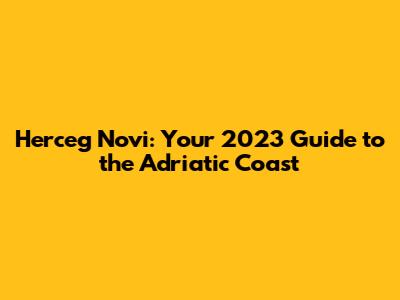 Herceg Novi: Your 2023 Guide to the Adriatic Coast