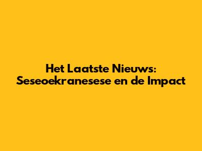 Het Laatste Nieuws: Seseoekranesese en de Impact