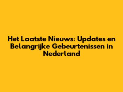 Het Laatste Nieuws: Updates en Belangrijke Gebeurtenissen in Nederland