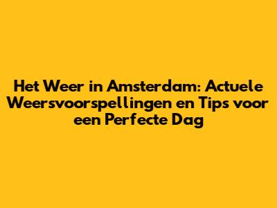 Het Weer in Amsterdam: Actuele Weersvoorspellingen en Tips voor een Perfecte Dag