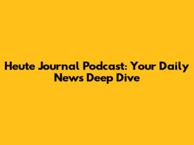 Heute Journal Podcast: Your Daily News Deep Dive