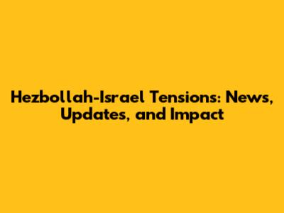 Hezbollah-Israel Tensions: News, Updates, and Impact