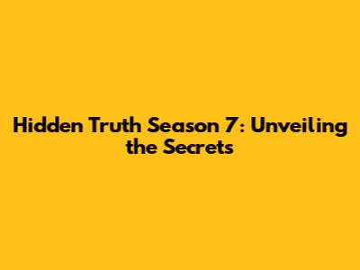 Hidden Truth Season 7: Unveiling the Secrets
