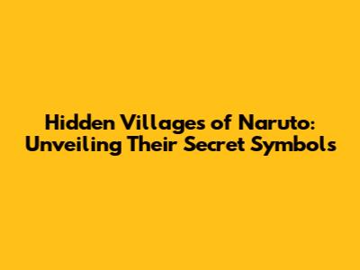 Hidden Villages of Naruto: Unveiling Their Secret Symbols