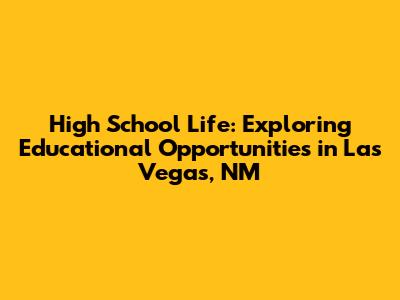 High School Life: Exploring Educational Opportunities in Las Vegas, NM