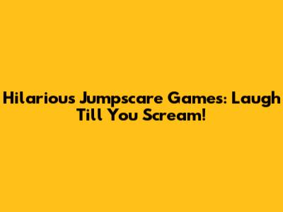 Hilarious Jumpscare Games: Laugh Till You Scream!