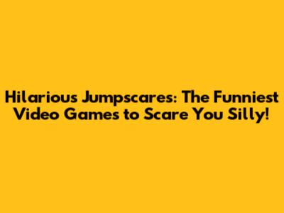 Hilarious Jumpscares: The Funniest Video Games to Scare You Silly!